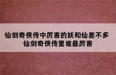 仙剑奇侠传中厉害的妖和仙差不多 仙剑奇侠传里谁最厉害